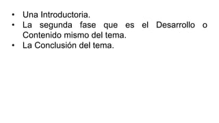 • Una Introductoria.
• La segunda fase que es el Desarrollo o
Contenido mismo del tema.
• La Conclusión del tema.
 