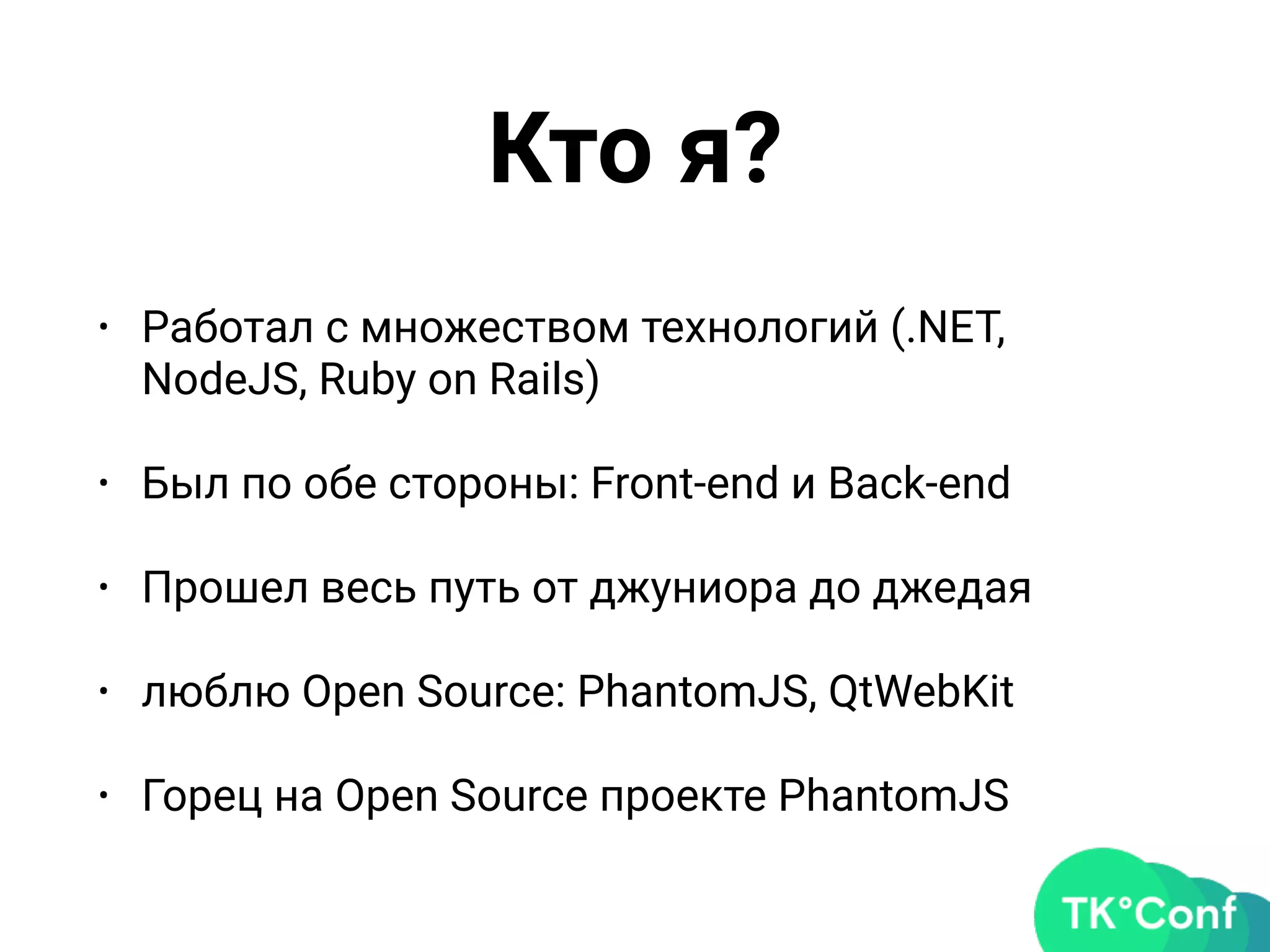 Кто я?
• Работал с множеством технологий (.NET,
NodeJS, Ruby on Rails)
• Был по обе стороны: Front-end и Back-end
• Прошел весь путь от джуниора до джедая
• люблю Open Source: PhantomJS, QtWebKit
• Горец на Open Source проекте PhantomJS
 