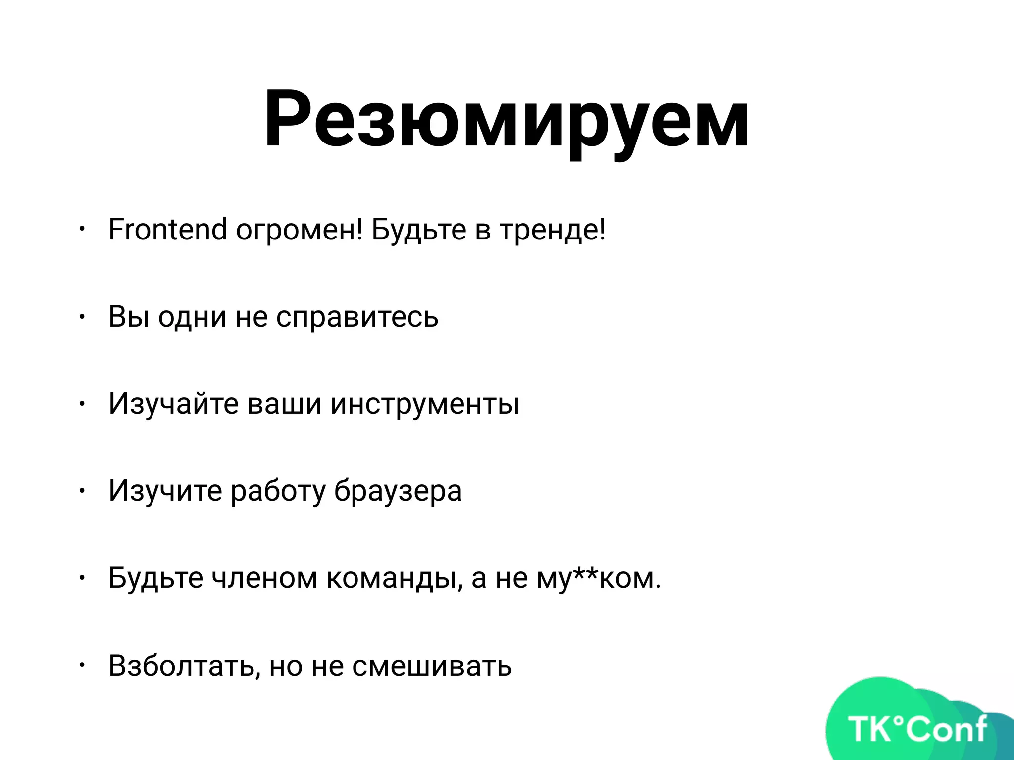 Резюмируем
• Frontend огромен! Будьте в тренде!
• Вы одни не справитесь
• Изучайте ваши инструменты
• Изучите работу браузера
• Будьте членом команды, а не му**ком.
• Взболтать, но не смешивать
 