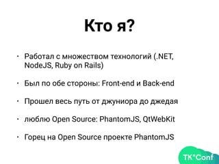 Кто я?
• Работал с множеством технологий (.NET,
NodeJS, Ruby on Rails)
• Был по обе стороны: Front-end и Back-end
• Прошел весь путь от джуниора до джедая
• люблю Open Source: PhantomJS, QtWebKit
• Горец на Open Source проекте PhantomJS
 