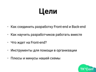 Цели
• Как соединить разработку Front-end и Back-end
• Как научить разработчиков работать вместе
• Что ждет на Front-end?
• Инструменты для помощи в организации
• Плюсы и минусы нашей схемы
 