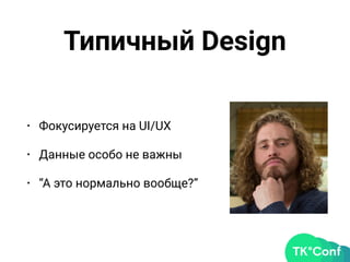 Типичный Design
• Фокусируется на UI/UX
• Данные особо не важны
• “А это нормально вообще?”
 