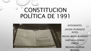 CONSTITUCION
POLÍTICA DE 1991
INTEGRANTES:
JULISSA VELÁSQUEZ
POTES
MIGUEL ÁNGEL BLANDÓN
SANTIAGO GEORGE
PINEDA
BRAHIAN HERRERA
BECERRA
 
