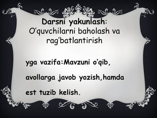 Darsni yakunlash:
O’quvchilarni baholash va
rag’batlantirish
yga vazifa:Mavzuni o’qib,
avollarga javob yozish,hamda
est tuzib kelish.
 