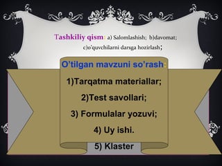 Tashkiliy qism: a) Salomlashish; b)davomat;
c)o’quvchilarni darsga hozirlash;
O’tilgan mavzuni so’rash:
1)Tarqatma materiallar;
2)Test savollari;
3) Formulalar yozuvi;
4) Uy ishi.
5) Klaster
 