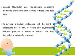 Genetic Counselor use non-directive counseling
method to provide the best service to those who need
them
To develop a mutual relationship with the client, to
understand her or him, to relieve any psychological
distress, promote a sense of control, and help
find solution to specific problems.
22
 