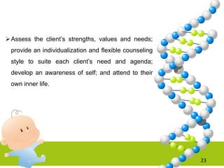 Assess the client’s strengths, values and needs;
provide an individualization and flexible counseling
style to suite each client’s need and agenda;
develop an awareness of self; and attend to their
own inner life.
23
 