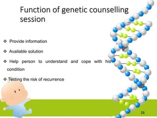 Function of genetic counselling
session
 Provide information
 Available solution
 Help person to understand and cope with his
condition
 Testing the risk of recurrence
26
 