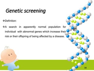 Genetic screening
Definition:
A search in apparently normal population for
individual with abnormal genes which increase their
risk or their offspring of being affected by a disease.
38
 