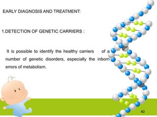 EARLY DIAGNOSIS AND TREATMENT:
1.DETECTION OF GENETIC CARRIERS :
It is possible to identify the healthy carriers of a
number of genetic disorders, especially the inborn
errors of metabolism.
40
 