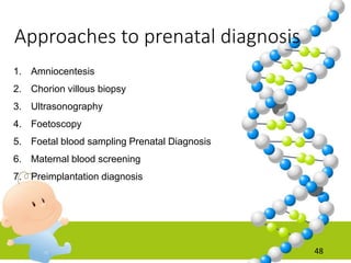 Approaches to prenatal diagnosis
48
1. Amniocentesis
2. Chorion villous biopsy
3. Ultrasonography
4. Foetoscopy
5. Foetal blood sampling Prenatal Diagnosis
6. Maternal blood screening
7. Preimplantation diagnosis
 