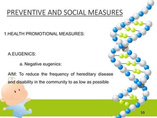 1.HEALTH PROMOTIONAL MEASURES:
A.EUGENICS:
a. Negative eugenics:
AIM: To reduce the frequency of hereditary disease
and disability in the community to as low as possible
PREVENTIVE AND SOCIAL MEASURES
59
 