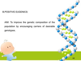 B.POSITIVE EUGENICS:
AIM: To improve the genetic composition of the
population by encouraging carriers of desirable
genotypes.
60
 