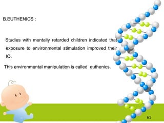 B.EUTHENICS :
Studies with mentally retarded children indicated that
exposure to environmental stimulation improved their
IQ.
This environmental manipulation is called euthenics.
61
 