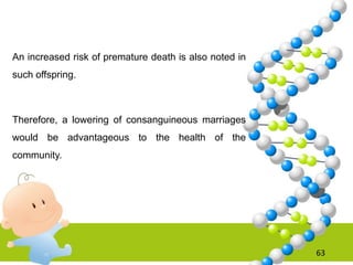 An increased risk of premature death is also noted in
such offspring.
Therefore, a lowering of consanguineous marriages
would be advantageous to the health of the
community.
63
 