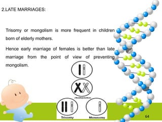 2.LATE MARRIAGES:
Trisomy or mongolism is more frequent in children
born of elderly mothers.
Hence early marriage of females is better than late
marriage from the point of view of preventing
mongolism.
64
 