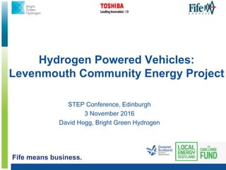 Fife means business.
Hydrogen Powered Vehicles:
Levenmouth Community Energy Project
STEP Conference, Edinburgh
3 November 2016
David Hogg, Bright Green Hydrogen
 