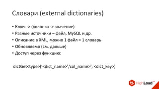 Словари (external dictionaries)
• Ключ -> (колонка -> значение)
• Разные источники – файл, MySQL и др.
• Описание в XML, можно 1 файл = 1 словарь
• Обновляемо (см. дальше)
• Доступ через функцию:
dictGet<type>(’<dict_name>',’col_name>', <dict_key>)
 