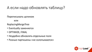 А если надо обновлять таблицу?
Переписывать целиком
или
ReplacingMergeTree
• Eventually заменяется
• OPTIMIZE, FINAL
• Неудобно обновлять отдельные поля
• Разные партишены «не схлопываются»
 