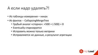 А если надо удалять?!
• Из таблицы-измерения – никак
• Из фактов -- CollapsingMergeTree
• Грубый аналог «сторно»: +500 + (-500) = 0
• Eventually сторнируется
• Исправить можно только метрики
• Исправляются не данные, а результат агрегации
 
