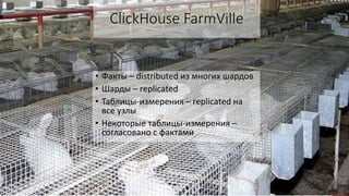 ClickHouse FarmVille
• Факты – distributed из многих шардов
• Шарды – replicated
• Таблицы-измерения – replicated на
все узлы
• Некоторые таблицы-измерения –
согласовано с фактами
 