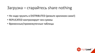 Загрузка – старайтесь share nothing
• Не надо грузить в DISTRIBUTED (режьте кроликов сами!)
• REPLICATED контролирует чек-суммы
• Временные/промежуточные таблицы
 