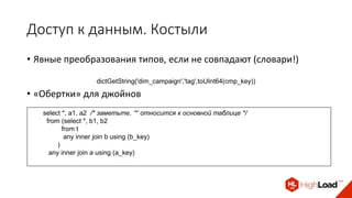 Доступ к данным. Костыли
• Явные преобразования типов, если не совпадают (словари!)
dictGetString('dim_campaign','tag',toUInt64(cmp_key))
• «Обертки» для джойнов
select *, a1, a2 /* заметьте, ‘*’ относится к основной таблице */
from (select *, b1, b2
from t
any inner join b using (b_key)
)
any inner join a using (a_key)
 