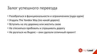 Залог успешного переезда
• Разобраться в функциональности и ограничениях (куда едем)
• Угадать The Yandex Way (по какой дороге)
• Вступить на эту дорожку или мостить свою
• Не стесняться пробовать и спрашивать дорогу
• Не ругаться на Яндекс – они сделали отличный проект!
 