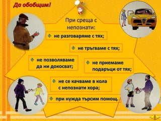 не разговаряме с тях;
не тръгваме с тях;
не позволяваме
да ни докосват;
не приемаме
подаръци от тях;
не се качваме в кола
с непознати хора;
при нужда търсим помощ.
 