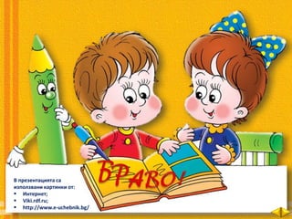 В презентацията са
използвани картинки от:
 Интернет;
 Viki.rdf.ru;
 http://www.e-uchebnik.bg/
 