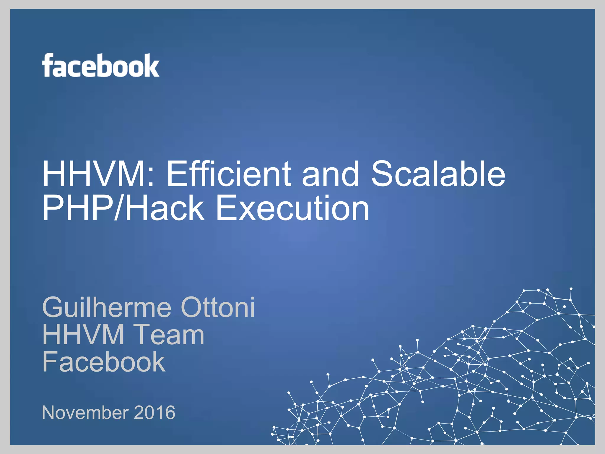 HHVM: Efficient and Scalable
PHP/Hack Execution
Guilherme Ottoni
HHVM Team
Facebook
November 2016
 