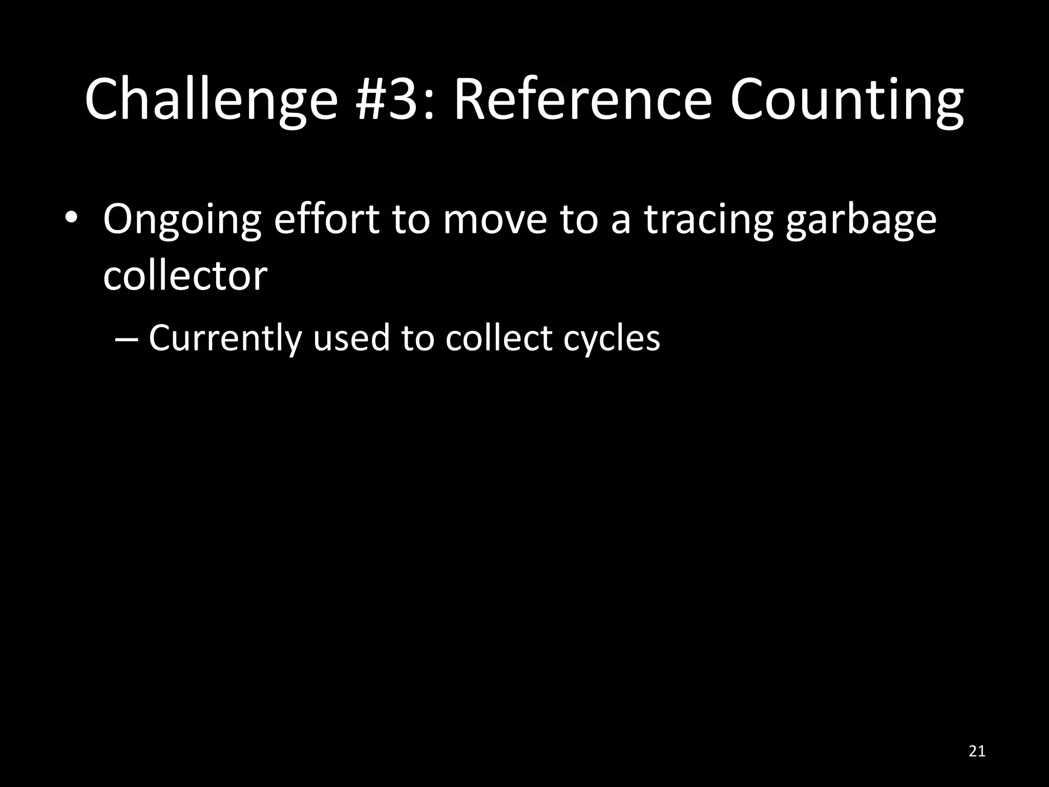 Challenge #3: Reference Counting
• Ongoing effort to move to a tracing garbage
collector
– Currently used to collect cycles
21
 