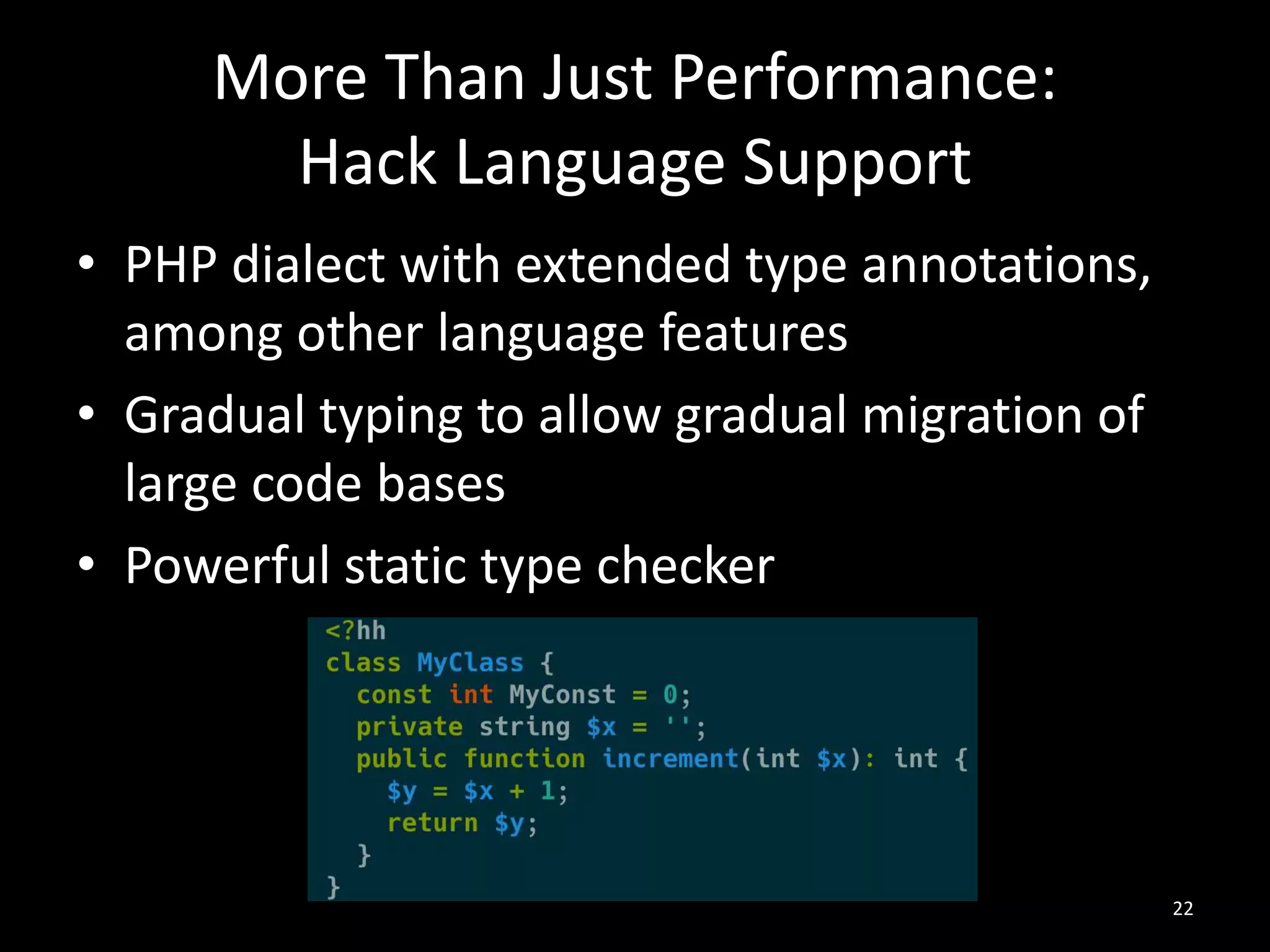 More Than Just Performance:
Hack Language Support
• PHP dialect with extended type annotations,
among other language features
• Gradual typing to allow gradual migration of
large code bases
• Powerful static type checker
22
 