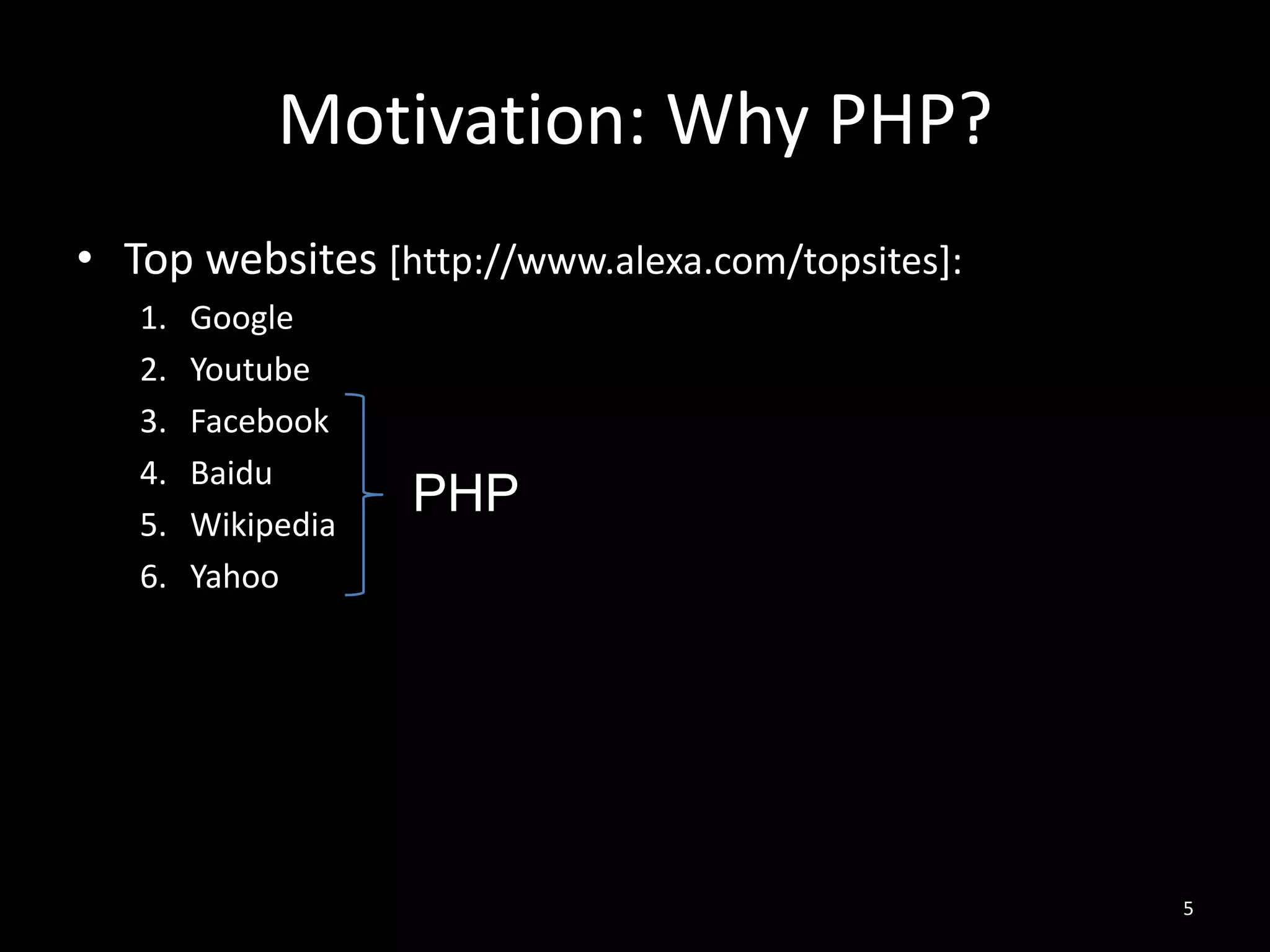 Motivation: Why PHP?
• Top websites [http://www.alexa.com/topsites]:
1. Google
2. Youtube
3. Facebook
4. Baidu
5. Wikipedia
6. Yahoo
5
PHP
 