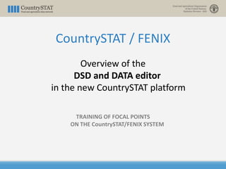 CountrySTAT / FENIX
Overview of the
DSD and DATA editor
in the new CountrySTAT platform
TRAINING OF FOCAL POINTS
ON THE CountrySTAT/FENIX SYSTEM
 