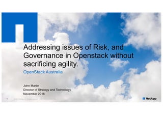 Addressing issues of Risk, and
Governance in Openstack without
sacrificing agility.
​OpenStack Australia
​John Martin
​Director of Strategy and Technology
​November 2016
© 2016 NetApp, Inc. All rights reserved. --- NETAPP CONFIDENTIAL ---1
 