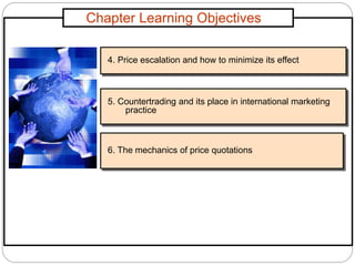 Chapter Learning Objectives
4. Price escalation and how to minimize its effect
5. Countertrading and its place in international marketing
practice
6. The mechanics of price quotations
 