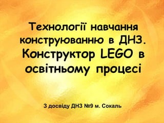 Технології навчання
конструюванню в ДНЗ.
Конструктор LEGO в
освітньому процесі
З досвіду ДНЗ №9 м. Сокаль
 