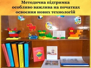 Методична підтримка
особливо важлива на початках
освоєння нових технологій
 