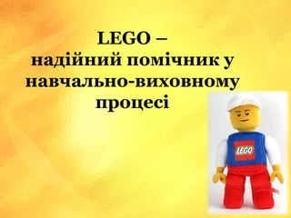 LEGO –
надійний помічник у
навчально-виховному
процесі
 