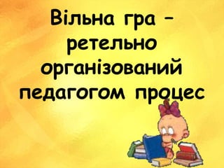 Вільна гра –
ретельно
організований
педагогом процес
 
