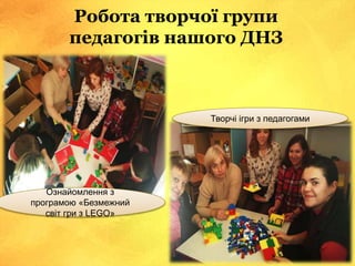 Робота творчої групи
педагогів нашого ДНЗ
Ознайомлення з
програмою «Безмежний
світ гри з LEGO»
Творчі ігри з педагогами
 