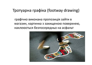 Тротуарна графіка (footway drawing) 
графічно виконана пропозиція зайти в 
магазин, картинка з захищеною поверхнею, 
наклеюється безпосередньо на асфальт
 