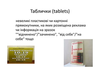 Таблички (tablets) 
невеликі пластикові чи картонні 
прямокутники, на яких розміщена реклама 
чи інформація на зразок 
""відчинено"/"зачинено", "від себе"/"на 
себе" тощо
 