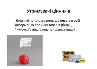 Утримувачі цінників 
будь‐які пристосування, що несуть в собі 
інформацію про ціну товарів (беджі, 
"куточки", підставки, прищепки тощо)
 