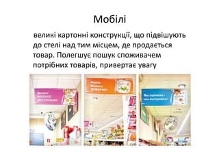 Мобілі 
великі картонні конструкції, що підвішують 
до стелі над тим місцем, де продається 
товар. Полегшує пошук споживачем 
потрібних товарів, привертає увагу
 