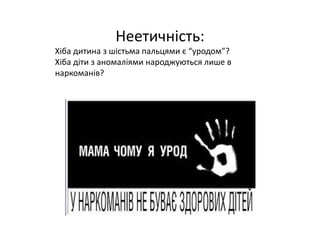 Неетичність:
Хіба дитина з шістьма пальцями є “уродом”? 
Хіба діти з аномаліями народжуються лише в 
наркоманів?
 