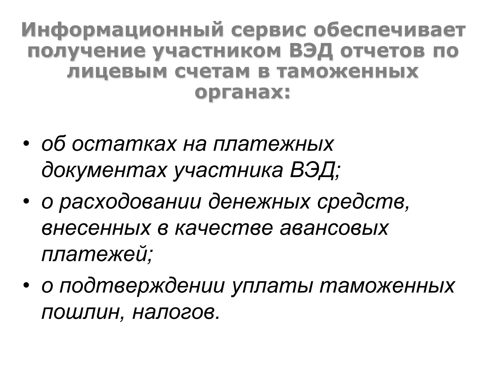 • об остатках на платежных
документах участника ВЭД;
• о расходовании денежных средств,
внесенных в качестве авансовых
платежей;
• о подтверждении уплаты таможенных
пошлин, налогов.
Информационный сервис обеспечивает
получение участником ВЭД отчетов по
лицевым счетам в таможенных
органах:
 