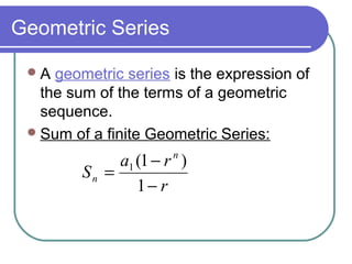 Geometric Series
A geometric series is the expression of
the sum of the terms of a geometric
sequence.
Sum of a finite Geometric Series:
r
ra
S
n
n
−
−
=
1
)1(1
 
