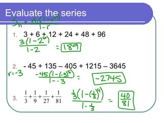 Evaluate the series
1. 3 + 6 + 12 + 24 + 48 + 96
2. - 45 + 135 – 405 + 1215 – 3645
3. 81
1
27
1
9
1
3
1
+++
 